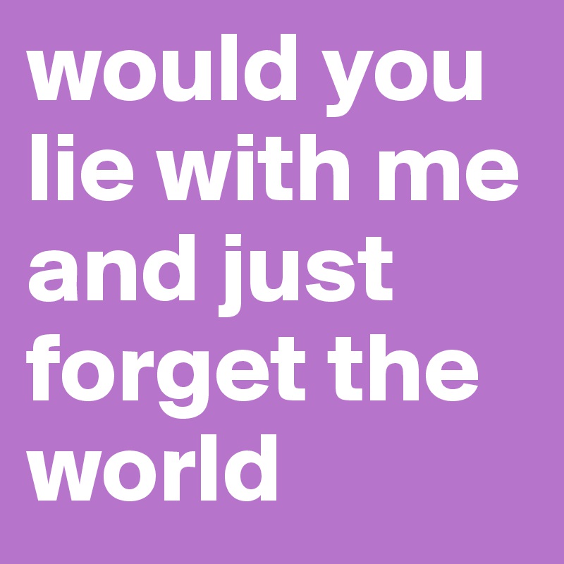 would you lie with me and just forget the world