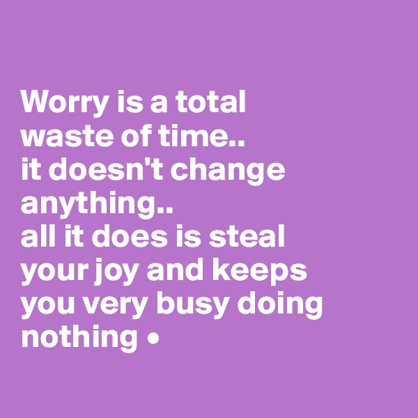 

Worry is a total
waste of time..
it doesn't change anything..
all it does is steal
your joy and keeps
you very busy doing nothing •
