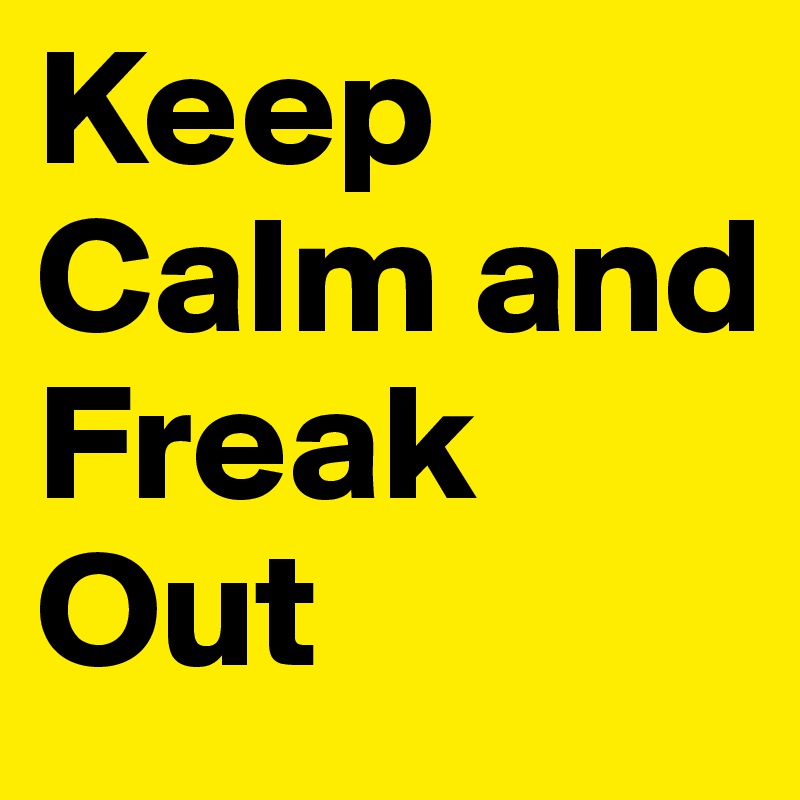 Keep Calm and Freak Out