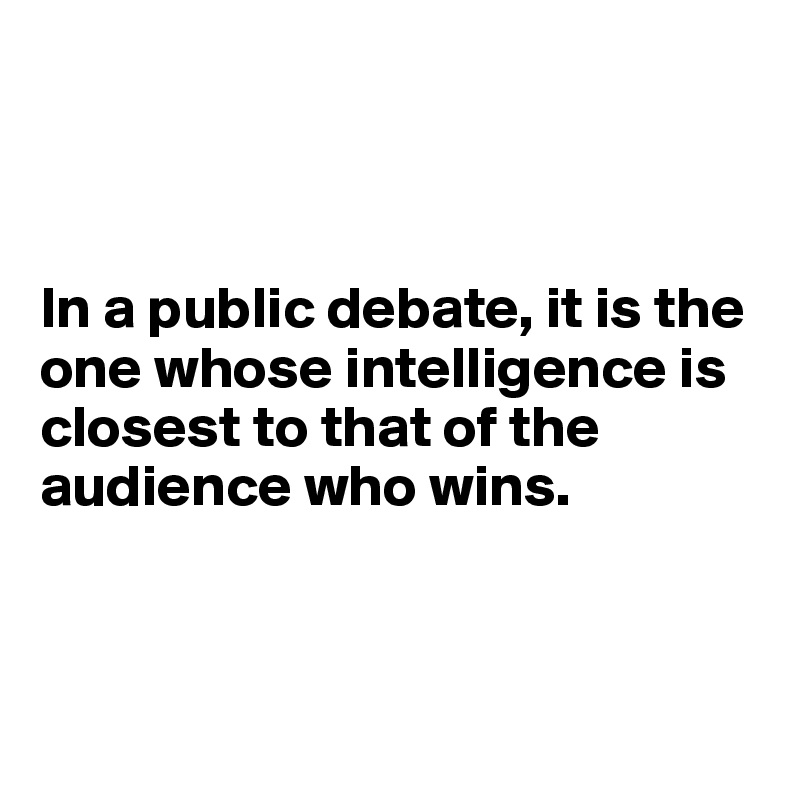 



In a public debate, it is the one whose intelligence is closest to that of the audience who wins.


 
