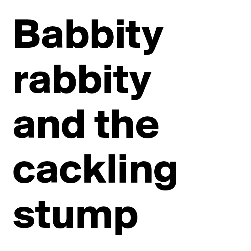 Babbity rabbity and the cackling stump