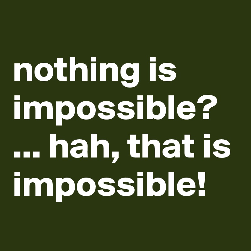 
nothing is impossible? ... hah, that is impossible!