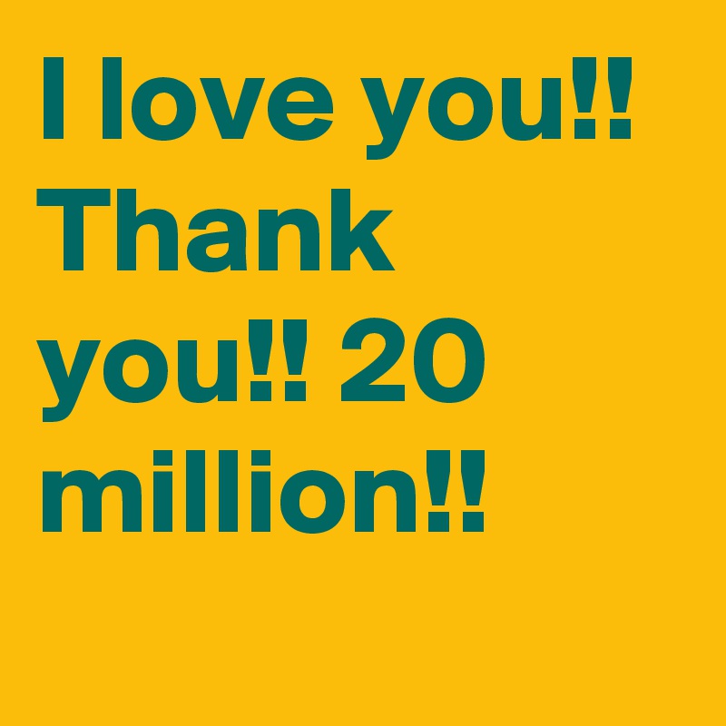 I love you!! Thank you!! 20 million!!