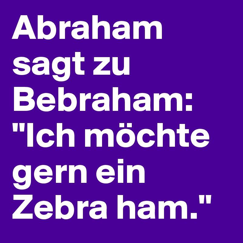 Abraham sagt zu Bebraham: "Ich möchte gern ein Zebra ham."