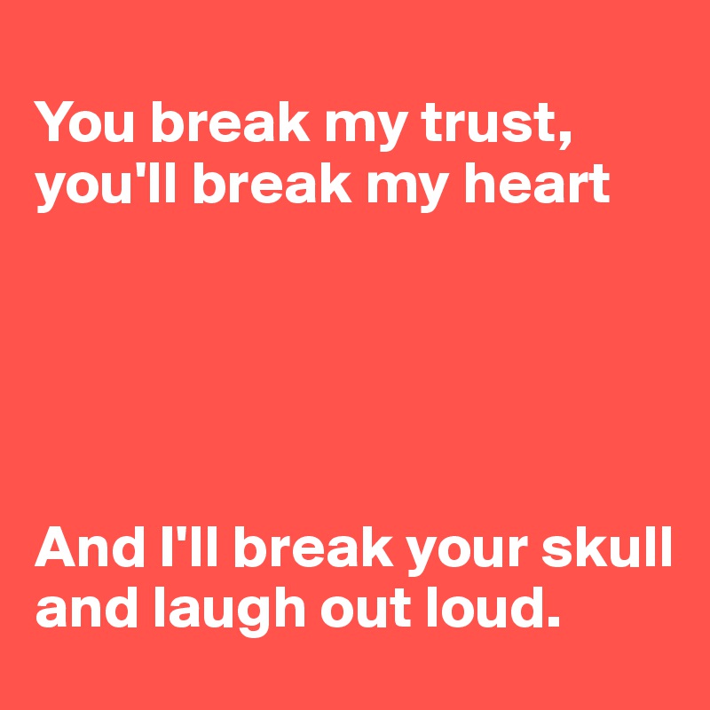 
You break my trust, you'll break my heart





And I'll break your skull and laugh out loud. 