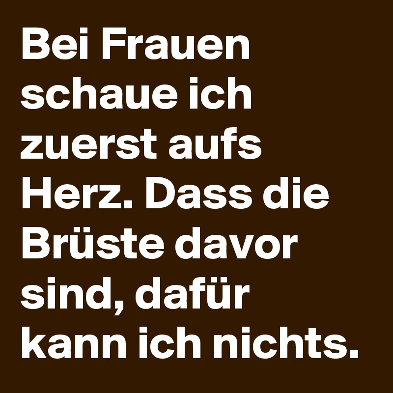 Bei Frauen schaue ich zuerst aufs Herz. Dass die Brüste davor sind, dafür kann ich nichts.