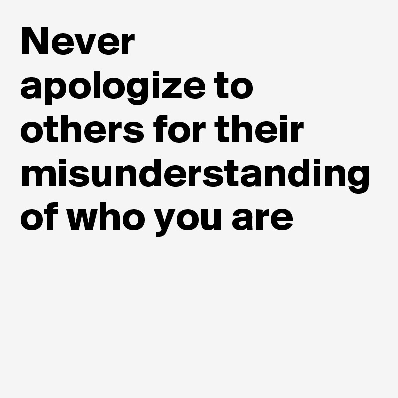 Never 
apologize to
others for their misunderstanding of who you are