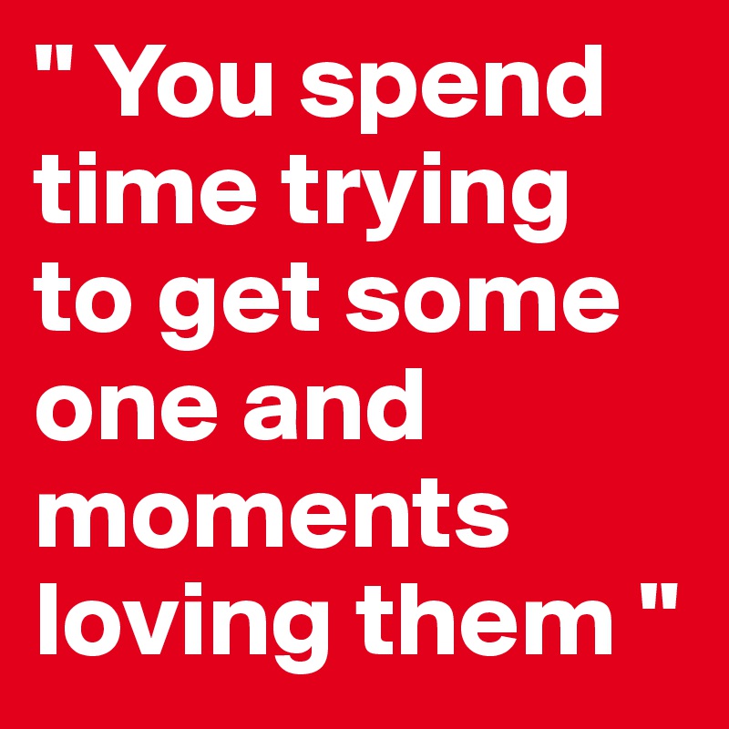 " You spend time trying to get some one and moments loving them " 