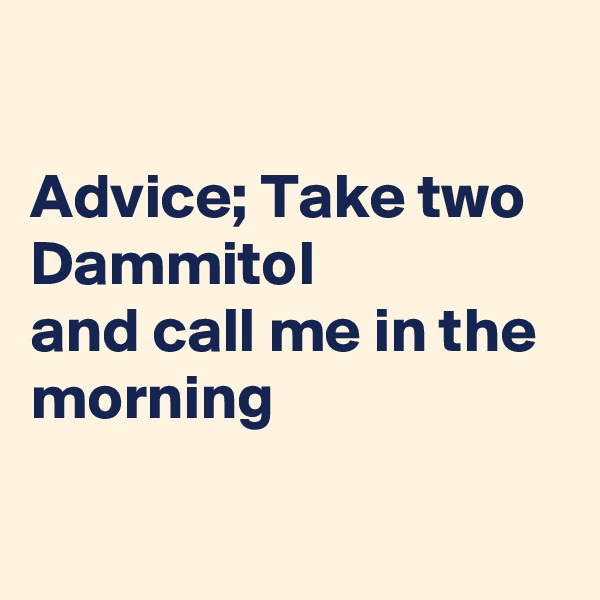 

Advice; Take two Dammitol
and call me in the morning

 