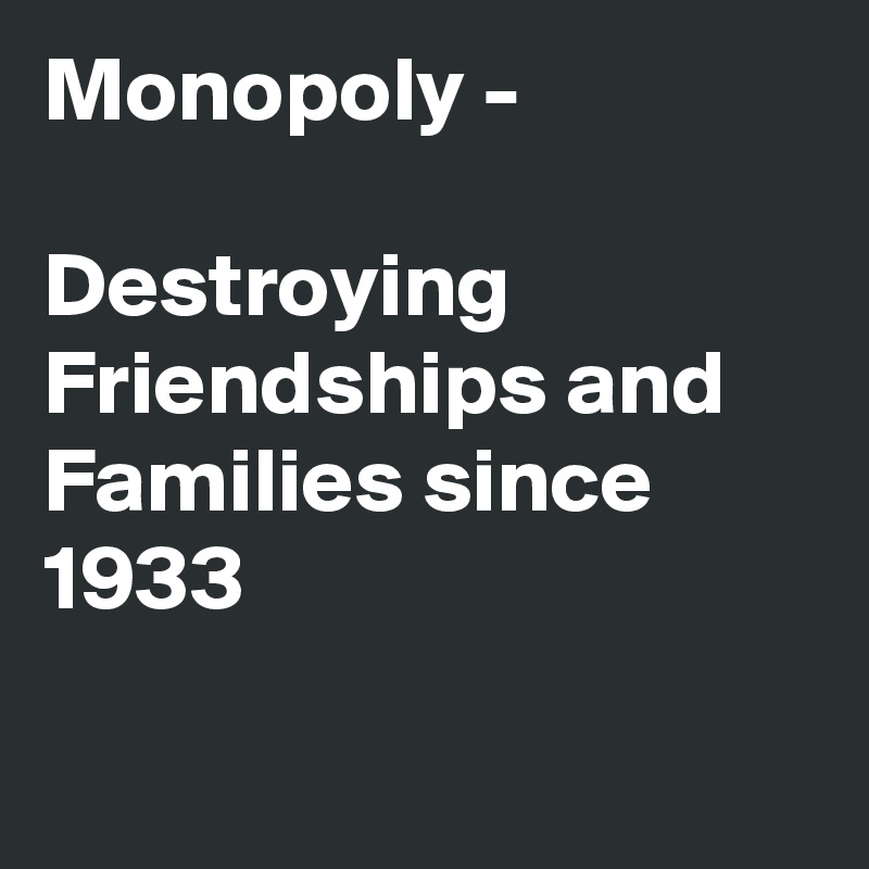 Monopoly -

Destroying Friendships and Families since 1933

