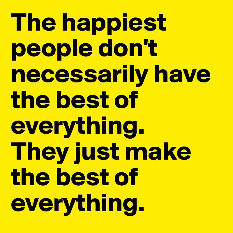 The happiest people don't necessarily have the best of everything.
They just make the best of everything.