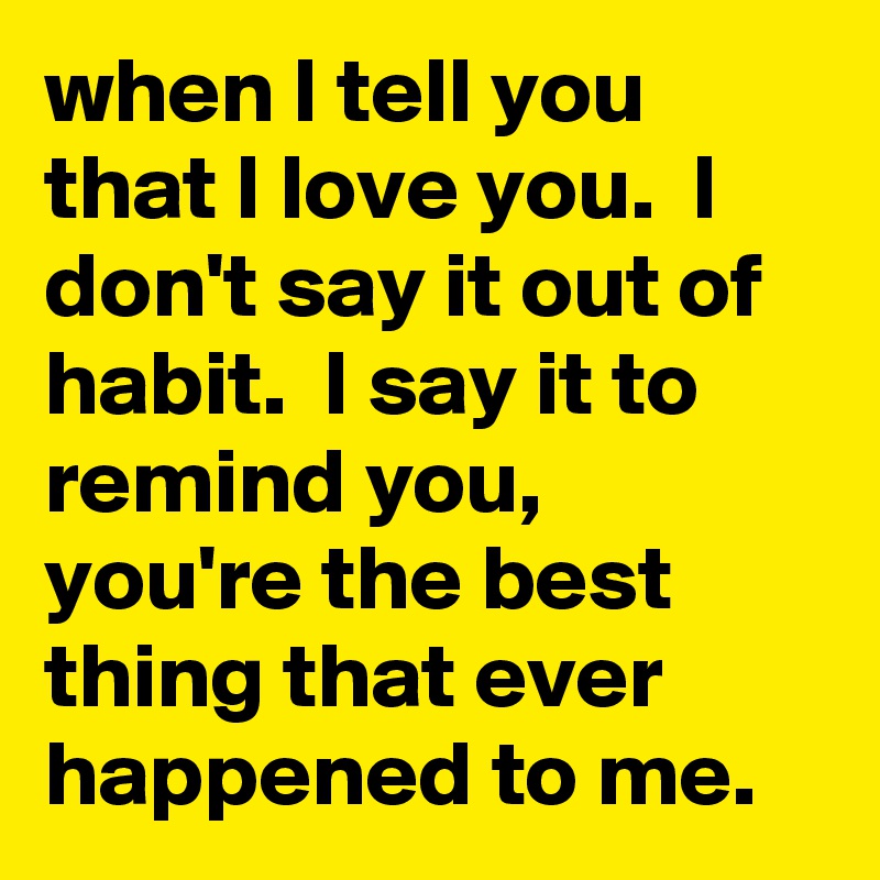 when I tell you that I love you.  I don't say it out of habit.  I say it to remind you, you're the best thing that ever happened to me. 