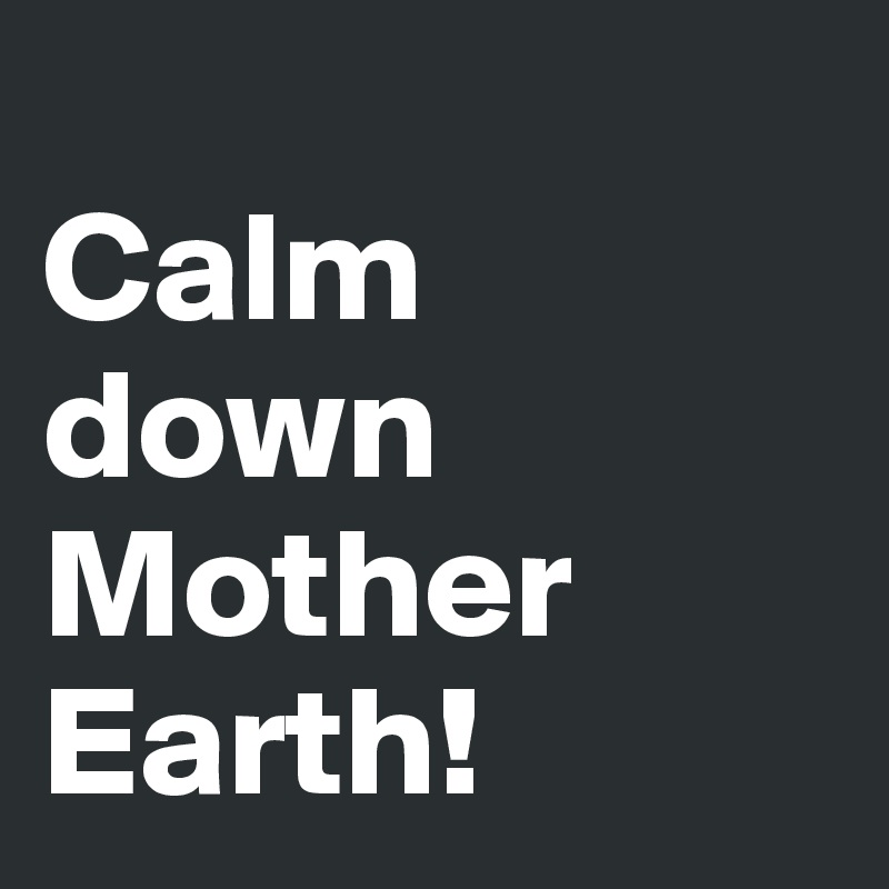 
Calm down Mother Earth!