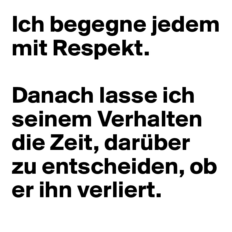 Ich begegne jedem mit Respekt.

Danach lasse ich seinem Verhalten die Zeit, darüber
zu entscheiden, ob er ihn verliert.