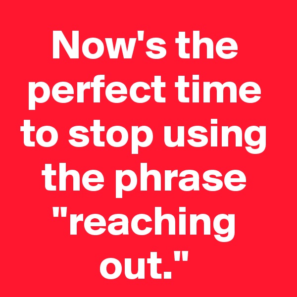 Now's the perfect time to stop using the phrase "reaching out."