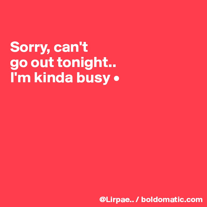 

Sorry, can't
go out tonight..
I'm kinda busy •







