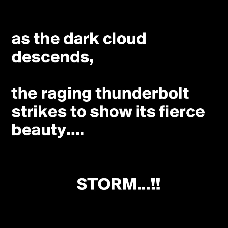 
as the dark cloud descends,

the raging thunderbolt
strikes to show its fierce
beauty....


                   STORM...!!
