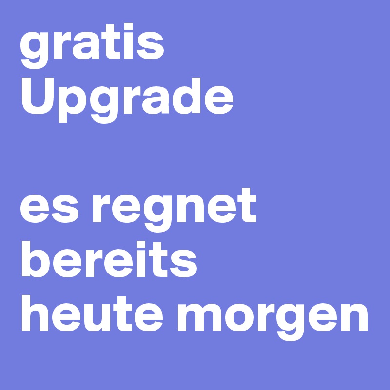 gratis Upgrade

es regnet bereits 
heute morgen