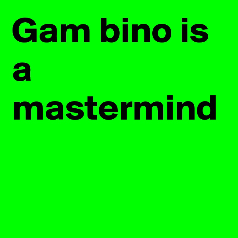 Gam bino is a mastermind