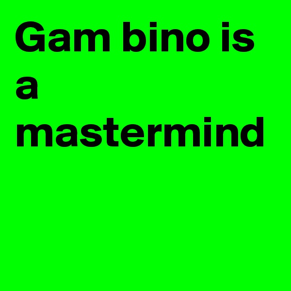 Gam bino is a mastermind