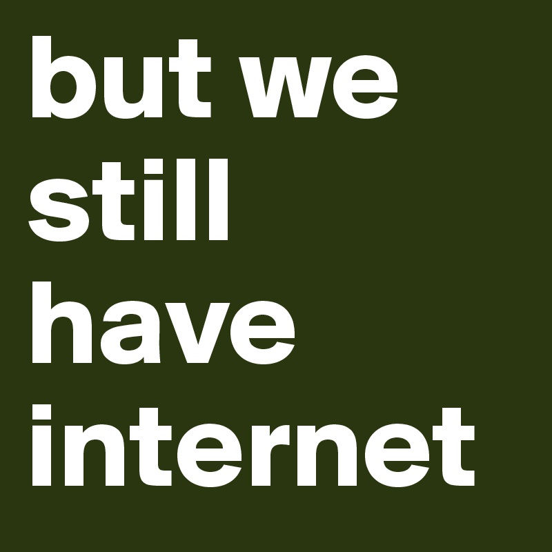 but we still have internet