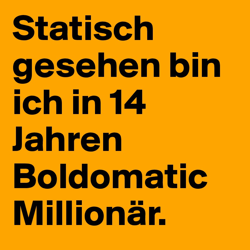 Statisch gesehen bin ich in 14 Jahren Boldomatic Millionär.