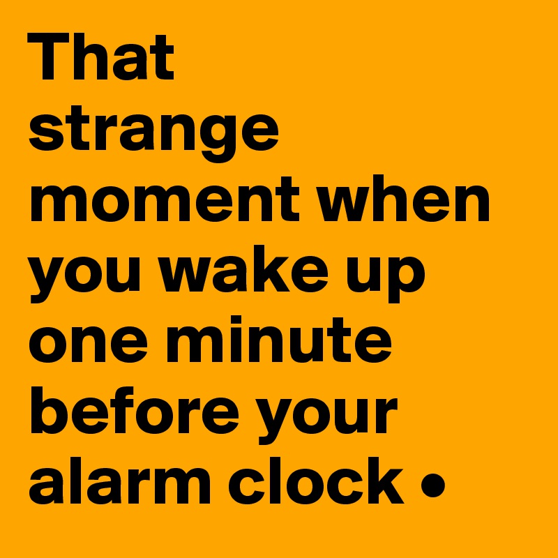 That
strange moment when you wake up one minute before your alarm clock •