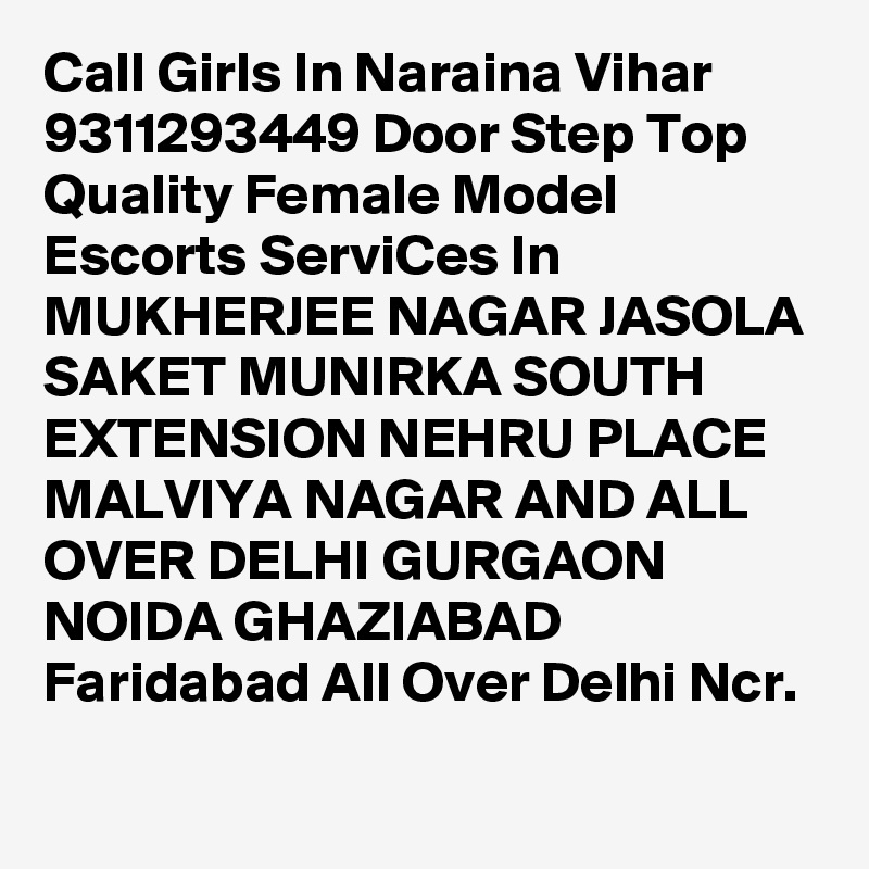Call Girls In Naraina Vihar 9311293449 Door Step Top Quality Female Model Escorts ServiCes In MUKHERJEE NAGAR JASOLA SAKET MUNIRKA SOUTH EXTENSION NEHRU PLACE MALVIYA NAGAR AND ALL OVER DELHI GURGAON NOIDA GHAZIABAD Faridabad All Over Delhi Ncr.

