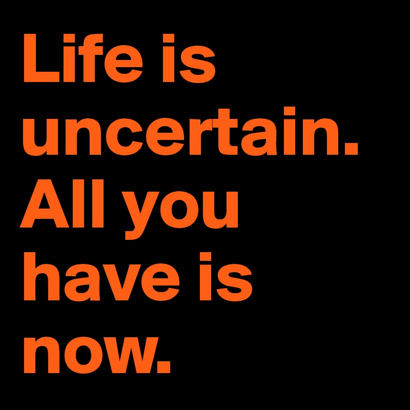 Life is uncertain. All you have is now.