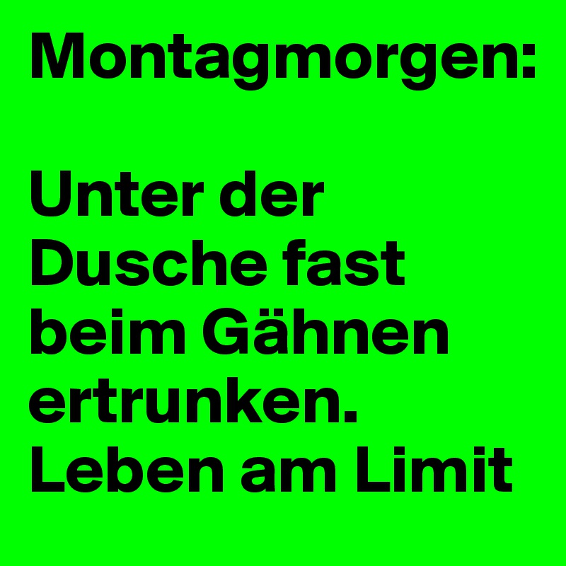 Montagmorgen: 

Unter der Dusche fast beim Gähnen ertrunken. Leben am Limit