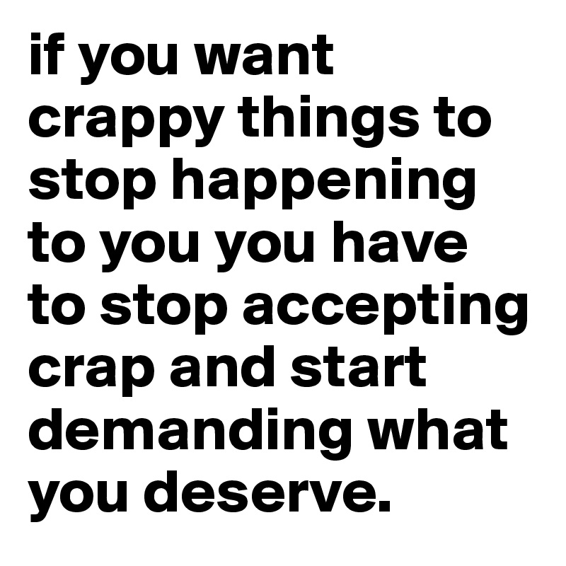 if you want crappy things to stop happening to you you have to stop accepting crap and start demanding what you deserve. 