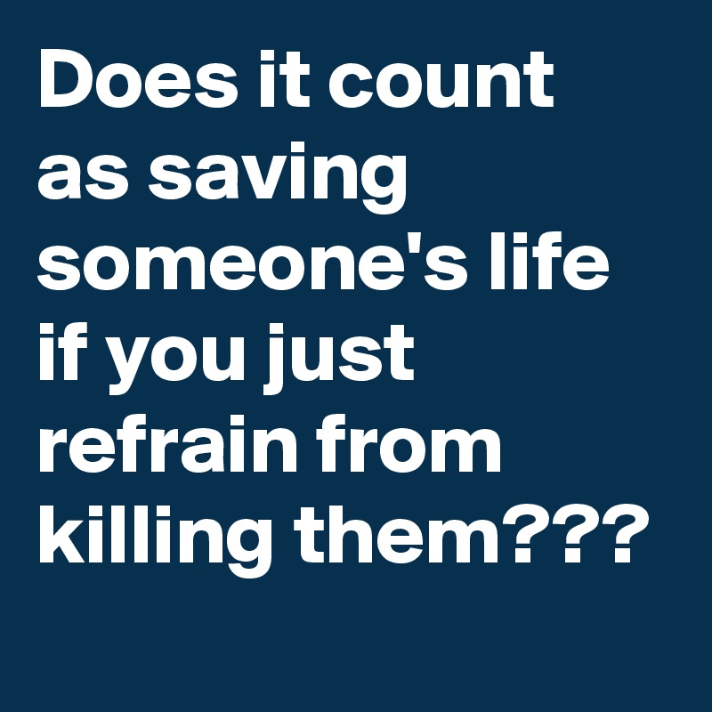 Does it count as saving someone's life if you just refrain from killing them???