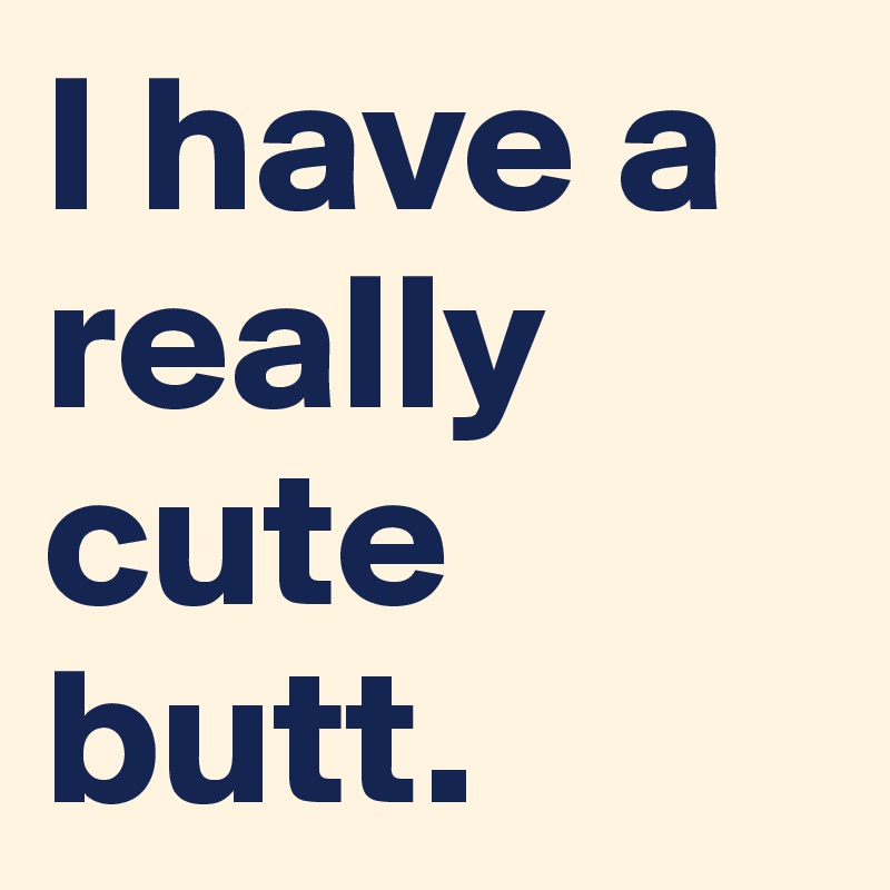I have a really cute butt. 