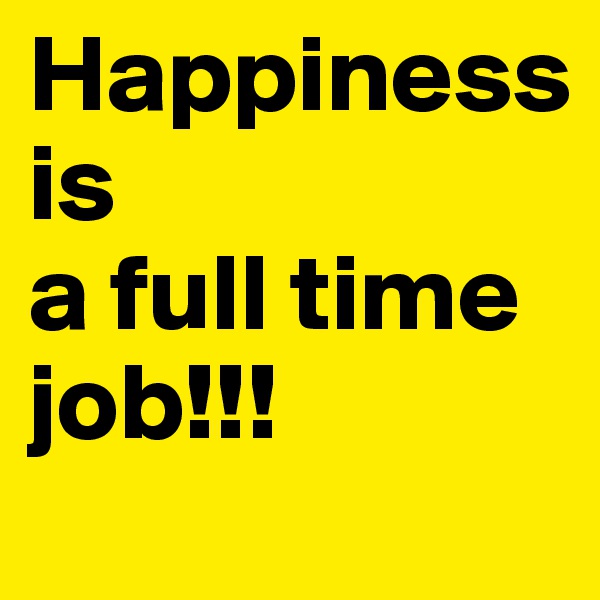 Happiness
is
a full time job!!!