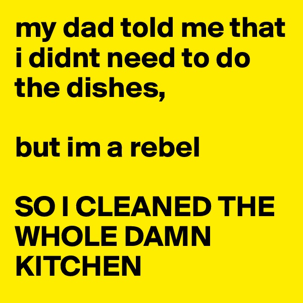 my dad told me that i didnt need to do the dishes,

but im a rebel

SO I CLEANED THE WHOLE DAMN KITCHEN