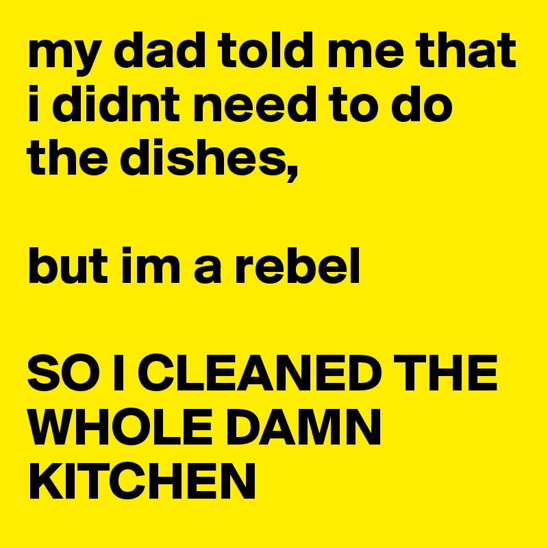 my dad told me that i didnt need to do the dishes,

but im a rebel

SO I CLEANED THE WHOLE DAMN KITCHEN