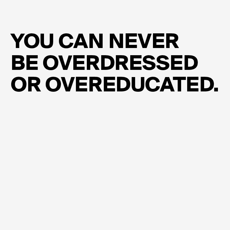 
YOU CAN NEVER
BE OVERDRESSED
OR OVEREDUCATED.




