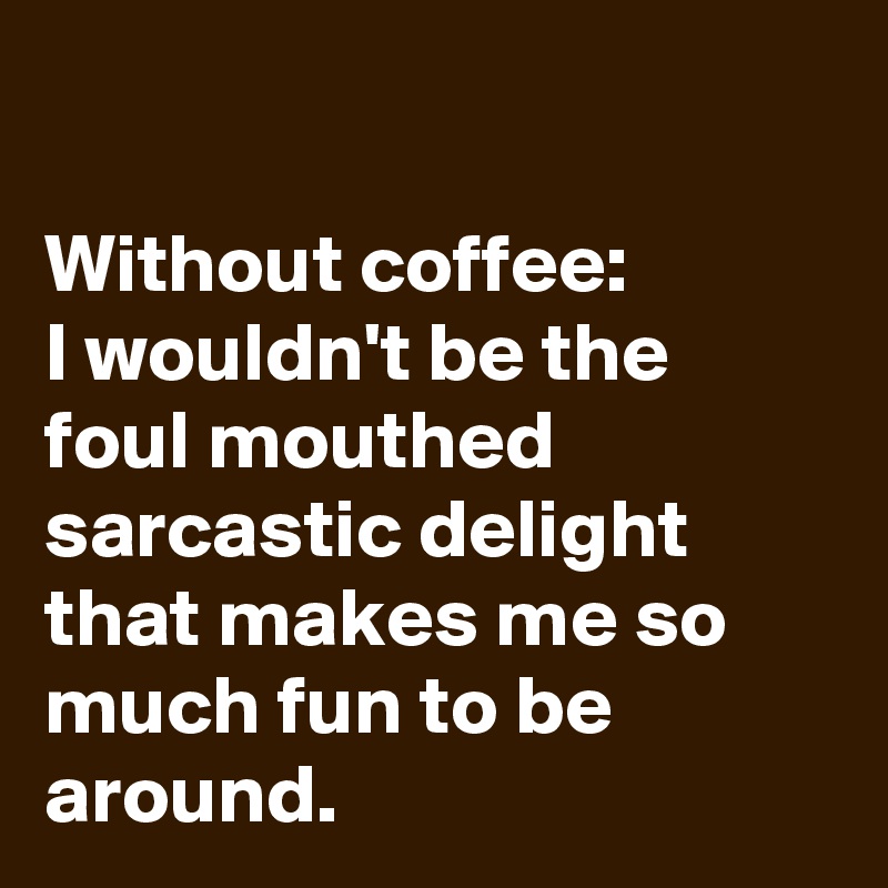                                                                                               Without coffee:           I wouldn't be the foul mouthed sarcastic delight that makes me so much fun to be around.  