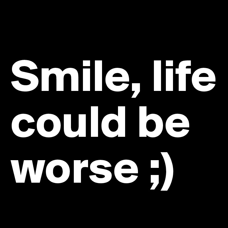 
Smile, life could be worse ;)