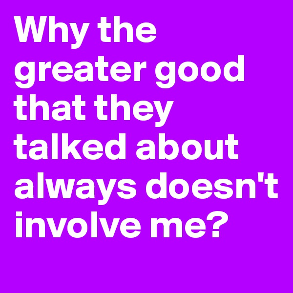 Why the greater good that they talked about always doesn't involve me?