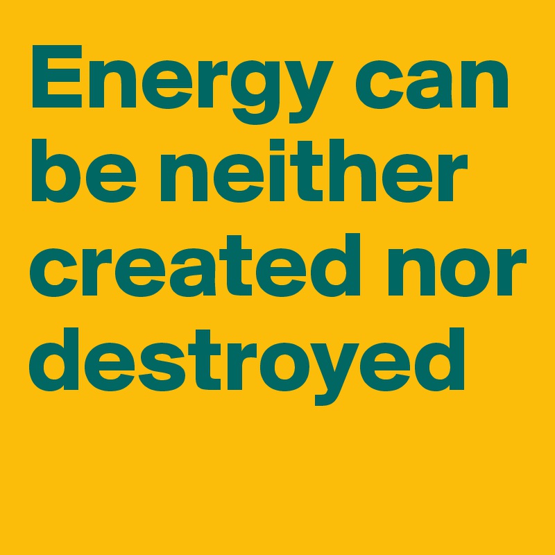 Energy can be neither created nor destroyed
