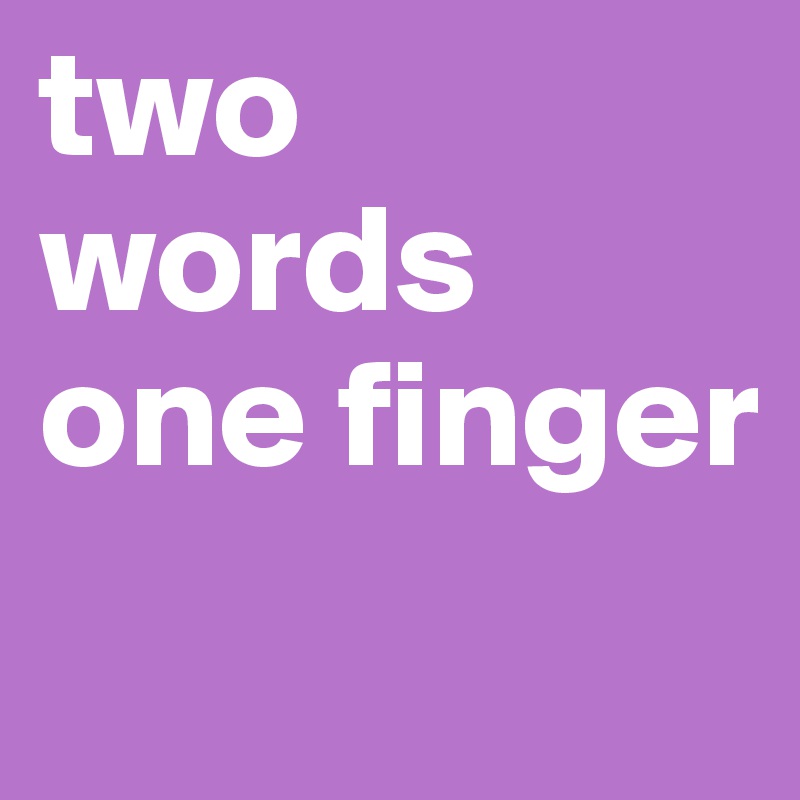two words
one finger
