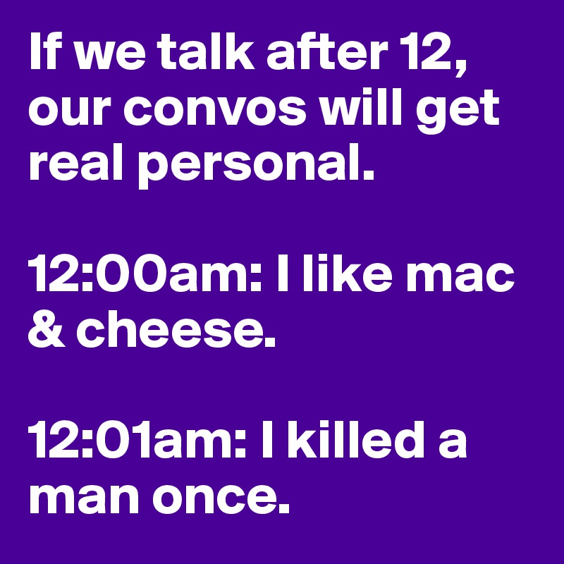 If we talk after 12, our convos will get real personal.

12:00am: I like mac & cheese.

12:01am: I killed a man once.