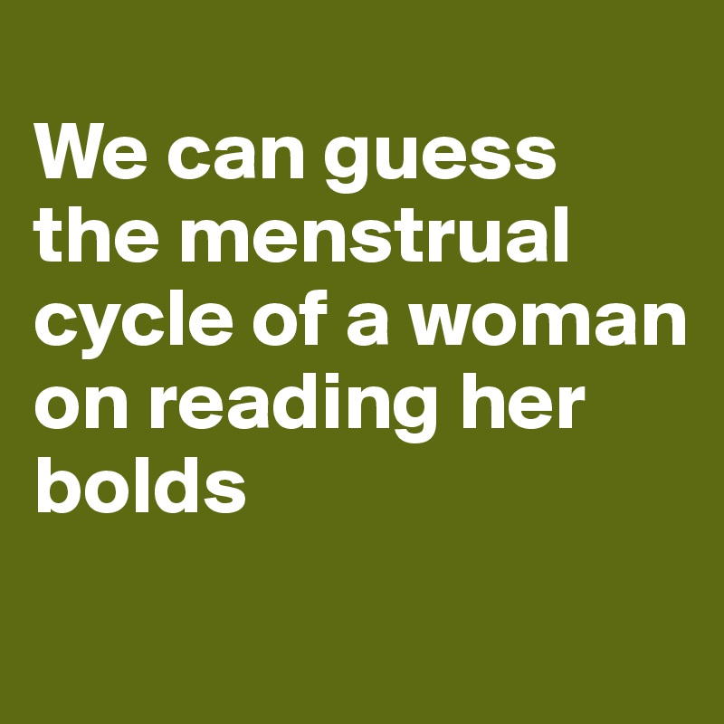 
We can guess the menstrual cycle of a woman on reading her bolds
