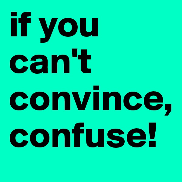if you can't convince, confuse!