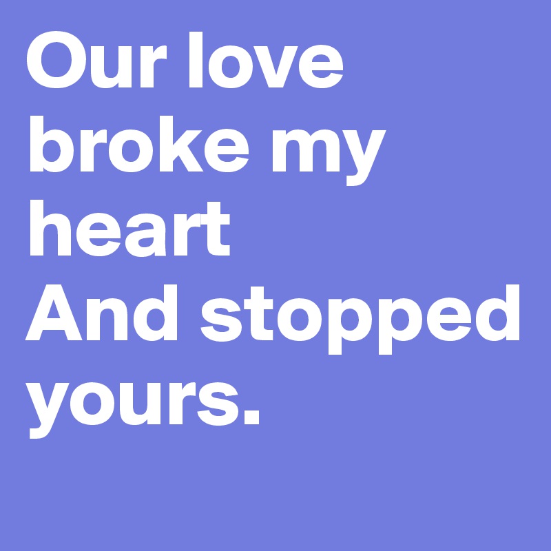 Our love broke my heart
And stopped yours.
