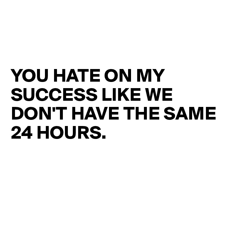 


YOU HATE ON MY SUCCESS LIKE WE 
DON'T HAVE THE SAME 24 HOURS. 



