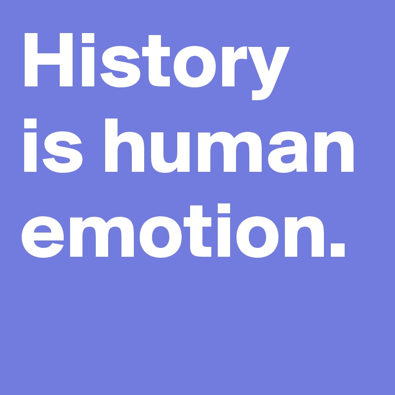 History is human emotion.
