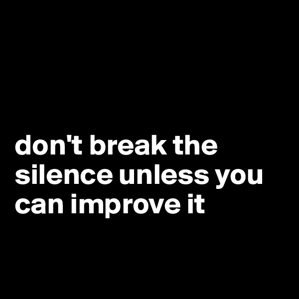 



don't break the silence unless you can improve it

