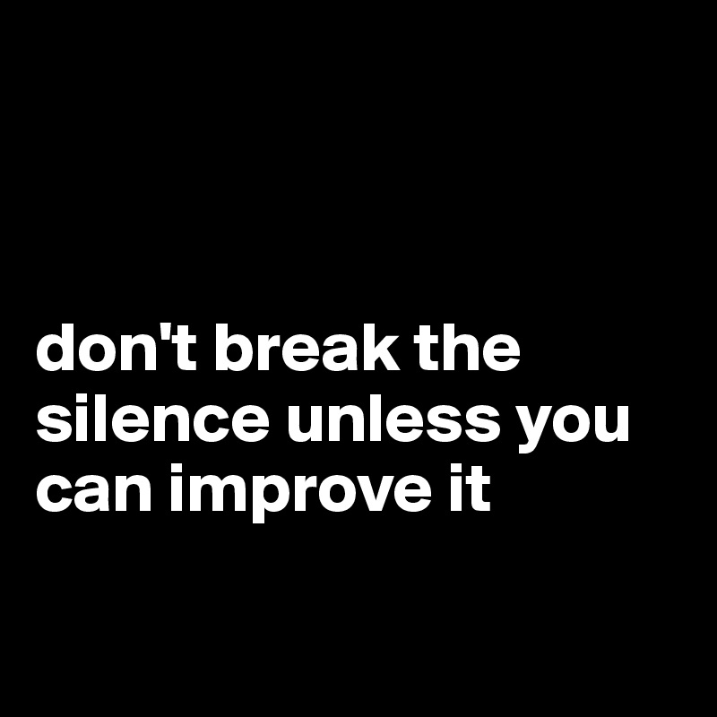 



don't break the silence unless you can improve it

